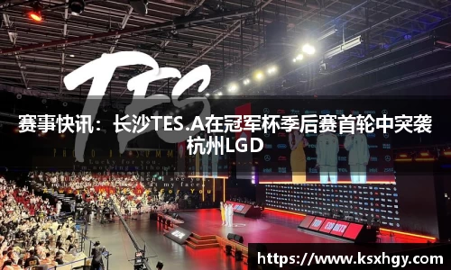 赛事快讯：长沙TES.A在冠军杯季后赛首轮中突袭杭州LGD