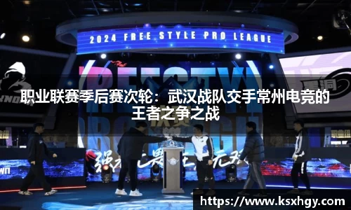 职业联赛季后赛次轮：武汉战队交手常州电竞的王者之争之战