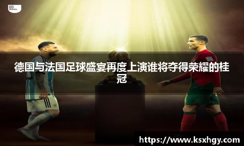 德国与法国足球盛宴再度上演谁将夺得荣耀的桂冠
