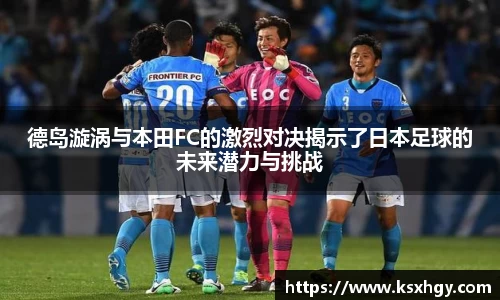 德岛漩涡与本田FC的激烈对决揭示了日本足球的未来潜力与挑战