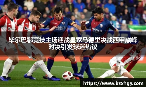 毕尔巴鄂竞技主场迎战皇家马德里决战西甲巅峰对决引发球迷热议