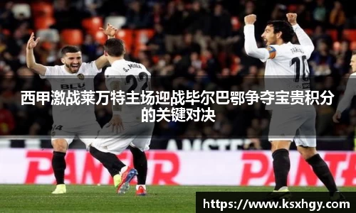 西甲激战莱万特主场迎战毕尔巴鄂争夺宝贵积分的关键对决
